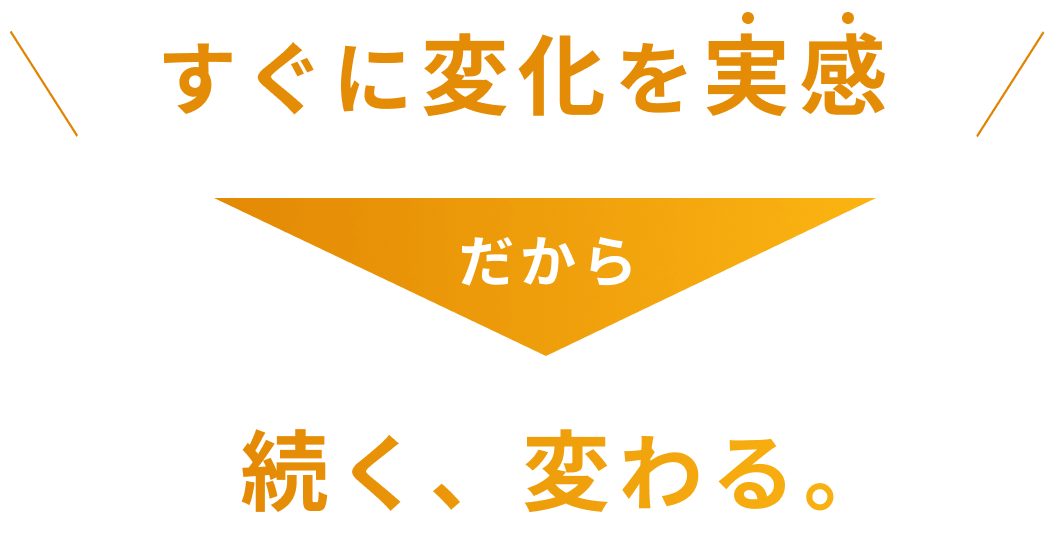 すぐに変化を実感だから続く、変わる