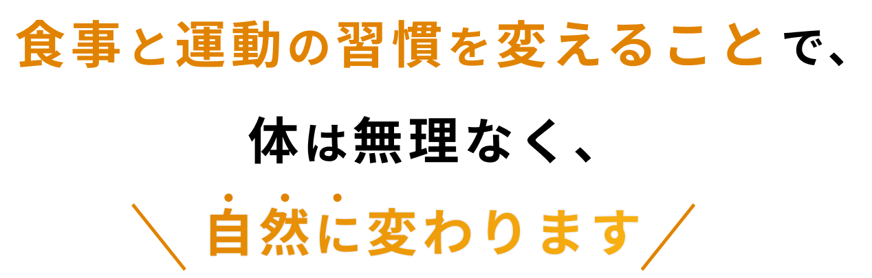 食事と運動の習慣を変えることで体は無理なく、自然に変わります