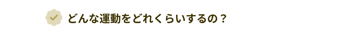 どんな運動をどれくらいするの？