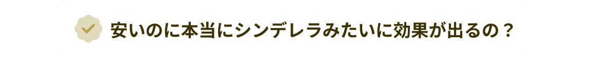 安いのに本当にシンデレラみたいに効果が出るの？