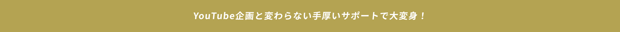 YouTube企画と変わらない手厚いサポートで大変身！