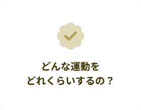 どんな運動をどれくらいするの?