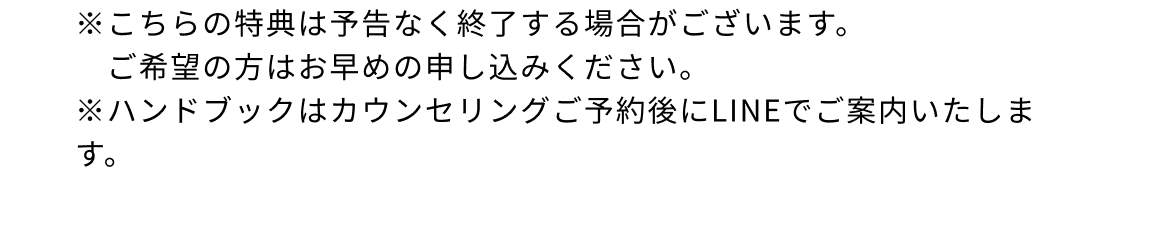 ※こちらの特典は予告なく終了する場合がございます。ご希望の方はお早めの申し込みください。※ハンドブックはカウンセリングご予約後にLINEでご案内いたします。