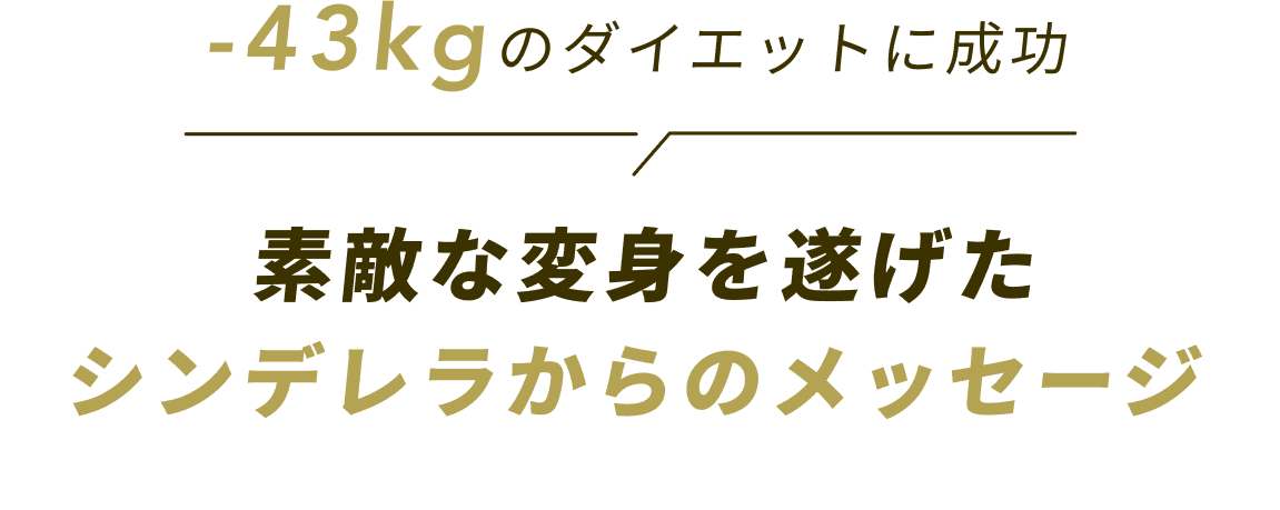 -43kgのダイエットに成功素敵な変身を遂げたシンデレラからのメッセージ
