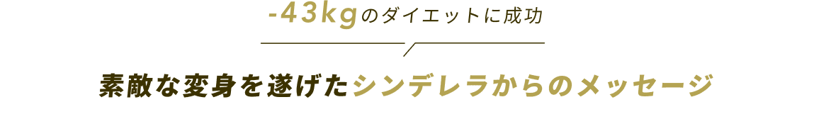 -43kgのダイエットに成功素敵な変身を遂げたシンデレラからのメッセージ